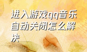 进入游戏qq音乐自动关闭怎么解决