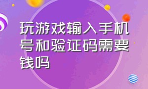 玩游戏输入手机号和验证码需要钱吗