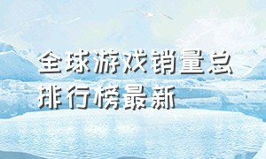 全球游戏销量总排行榜最新