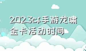 2023cf手游龙啸金卡活动时间