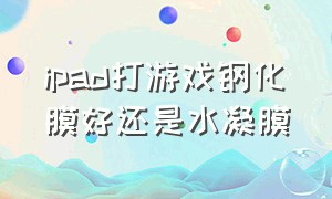 ipad打游戏钢化膜好还是水凝膜