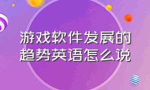 游戏软件发展的趋势英语怎么说