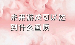 未来游戏可以达到什么画质