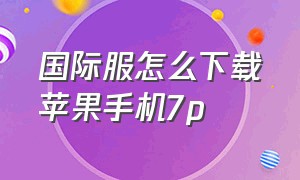 国际服怎么下载苹果手机7p