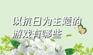 以抗日为主题的游戏有哪些