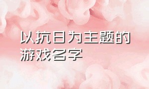 以抗日为主题的游戏名字