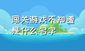 闯关游戏不知道是什么名字