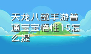 天龙八部手游普通宝宝悟性15怎么提