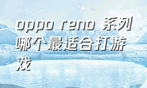 oppo reno 系列哪个最适合打游戏