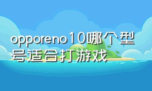 opporeno10哪个型号适合打游戏