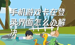 手机游戏卡在登录界面怎么办解决