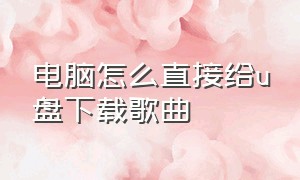 电脑怎么直接给u盘下载歌曲