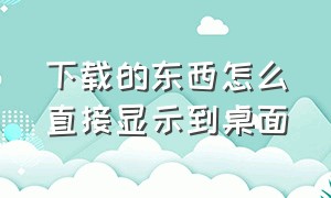 下载的东西怎么直接显示到桌面