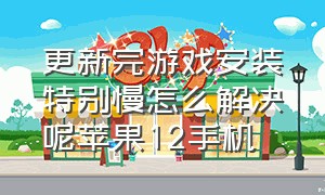 更新完游戏安装特别慢怎么解决呢苹果12手机