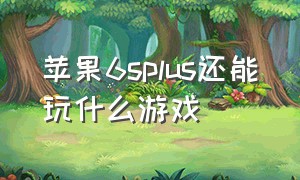 苹果6splus还能玩什么游戏