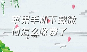 苹果手机下载微博怎么收费了