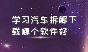 学习汽车拆解下载哪个软件好