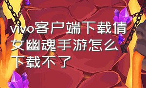 vivo客户端下载倩女幽魂手游怎么下载不了