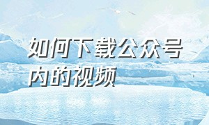 如何下载公众号内的视频