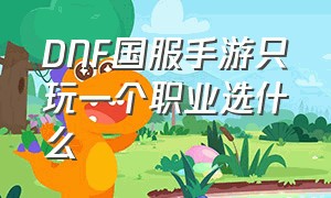 DNF国服手游只玩一个职业选什么