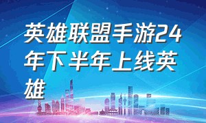 英雄联盟手游24年下半年上线英雄