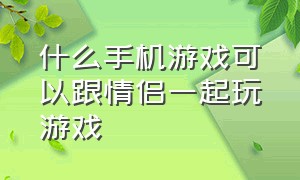 什么手机游戏可以跟情侣一起玩游戏