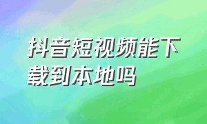 抖音短视频能下载到本地吗