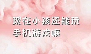 现在小孩还能玩手机游戏嘛