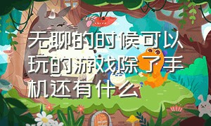 无聊的时候可以玩的游戏除了手机还有什么