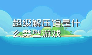 超级解压馆是什么类型游戏