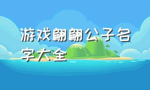 游戏翩翩公子名字大全