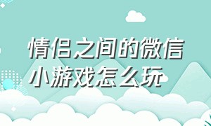 情侣之间的微信小游戏怎么玩