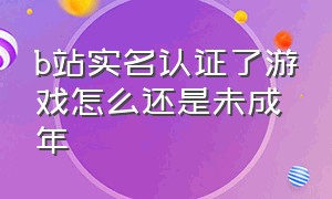 b站实名认证了游戏怎么还是未成年