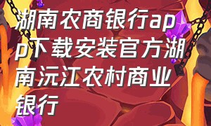 湖南农商银行app下载安装官方湖南沅江农村商业银行