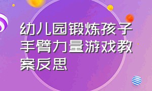 幼儿园锻炼孩子手臂力量游戏教案反思