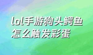 lol手游狗头鳄鱼怎么触发彩蛋