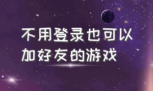 不用登录也可以加好友的游戏