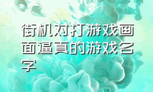 街机对打游戏画面逼真的游戏名字