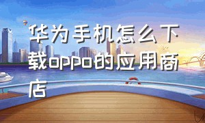 华为手机怎么下载oppo的应用商店