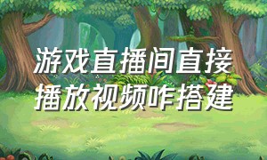 游戏直播间直接播放视频咋搭建