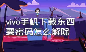 vivo手机下载东西要密码怎么解除