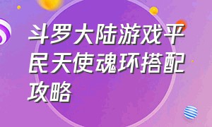 斗罗大陆游戏平民天使魂环搭配攻略