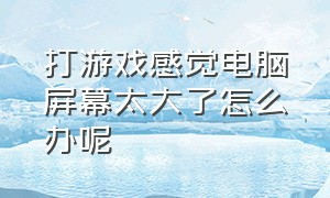 打游戏感觉电脑屏幕太大了怎么办呢