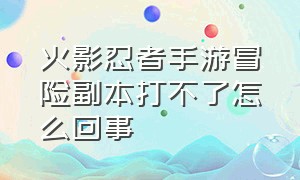 火影忍者手游冒险副本打不了怎么回事