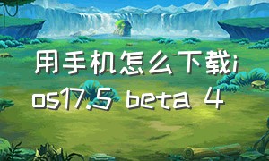 用手机怎么下载ios17.5 beta 4