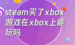 steam买了xbox游戏在xbox上能玩吗