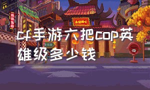 cf手游六把cop英雄级多少钱