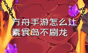 方舟手游怎么让素食岛不刷龙