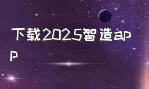 下载2025智造app