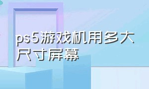 ps5游戏机用多大尺寸屏幕